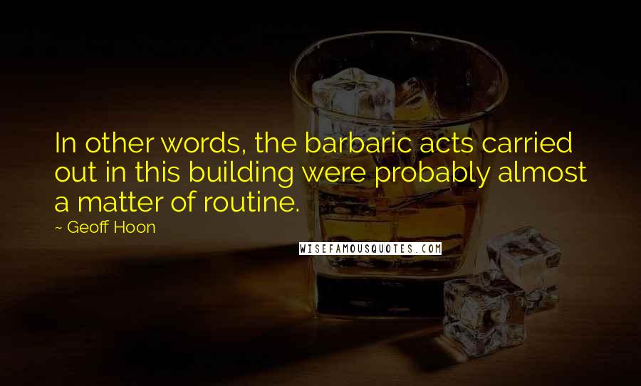 Geoff Hoon Quotes: In other words, the barbaric acts carried out in this building were probably almost a matter of routine.