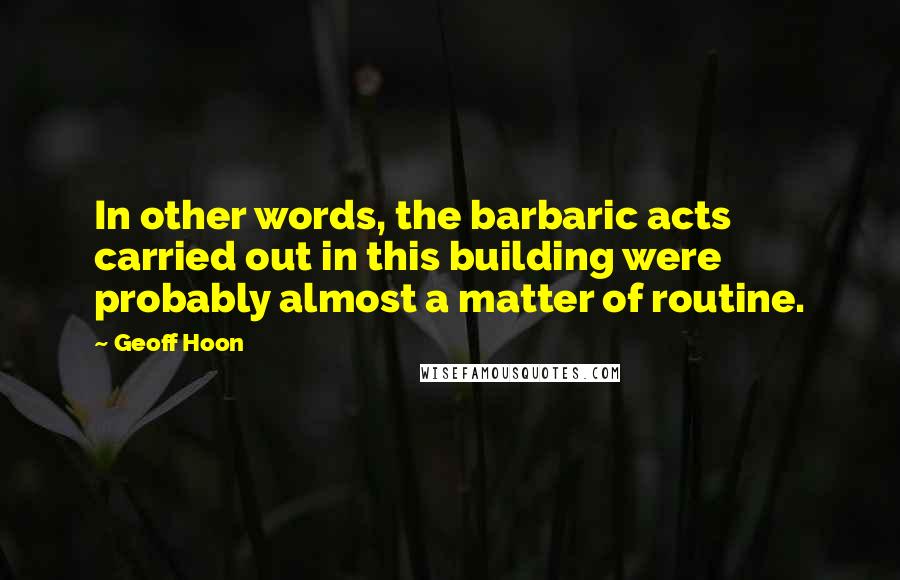 Geoff Hoon Quotes: In other words, the barbaric acts carried out in this building were probably almost a matter of routine.
