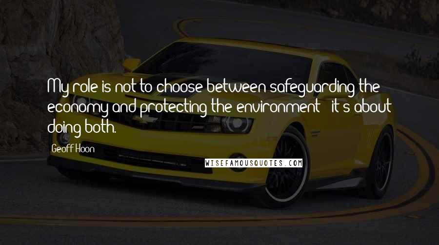 Geoff Hoon Quotes: My role is not to choose between safeguarding the economy and protecting the environment - it's about doing both.