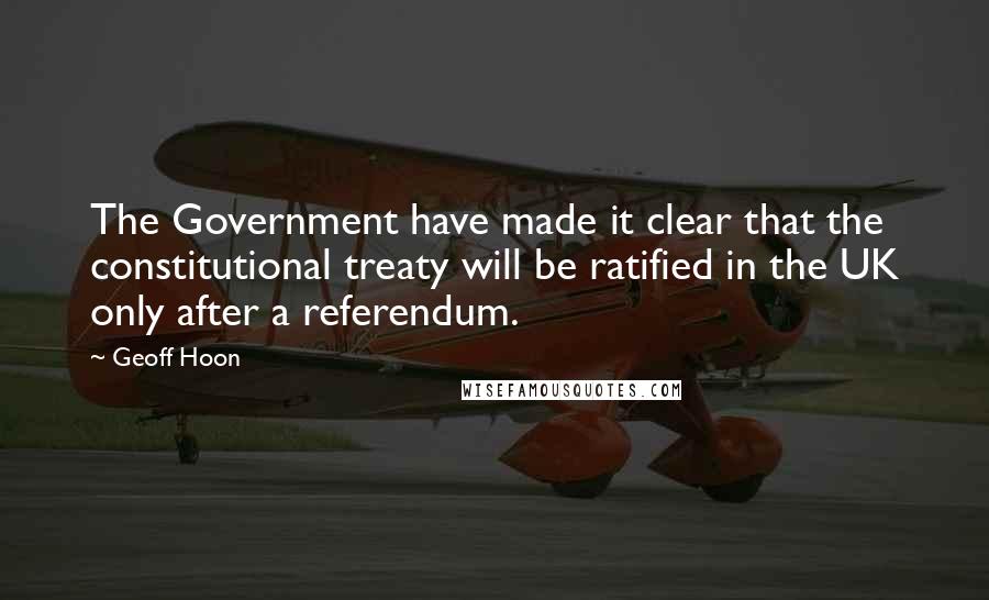 Geoff Hoon Quotes: The Government have made it clear that the constitutional treaty will be ratified in the UK only after a referendum.