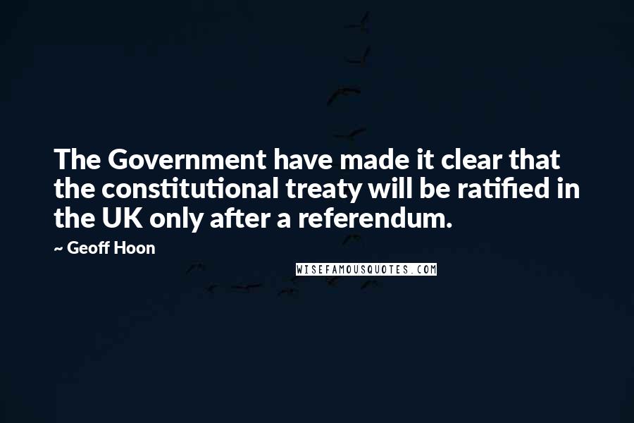 Geoff Hoon Quotes: The Government have made it clear that the constitutional treaty will be ratified in the UK only after a referendum.