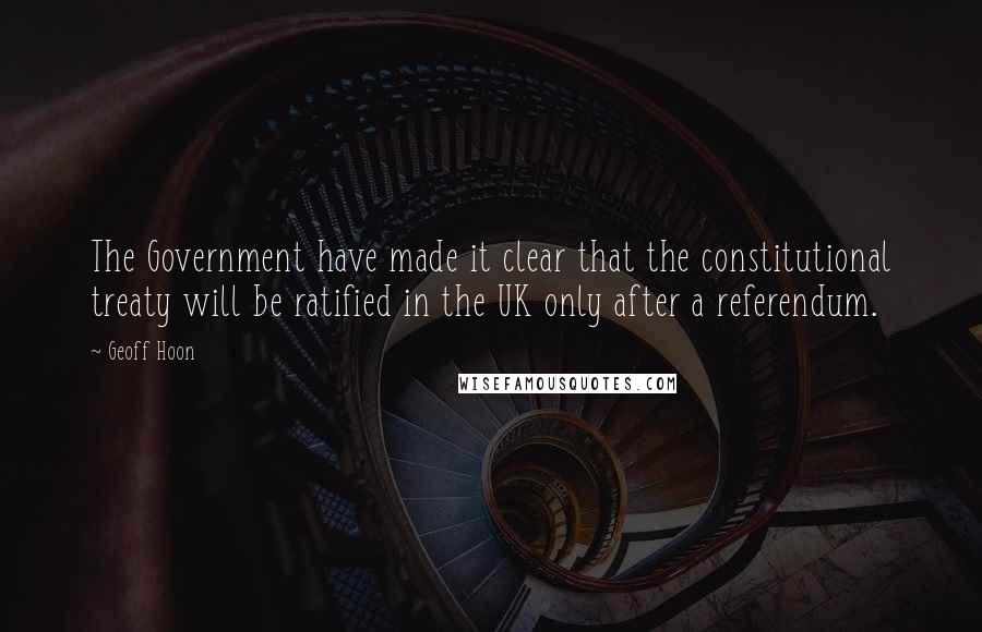 Geoff Hoon Quotes: The Government have made it clear that the constitutional treaty will be ratified in the UK only after a referendum.