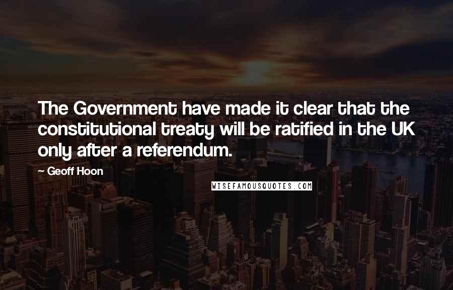 Geoff Hoon Quotes: The Government have made it clear that the constitutional treaty will be ratified in the UK only after a referendum.