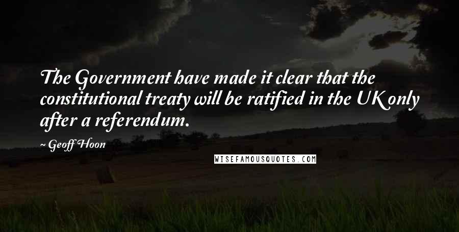 Geoff Hoon Quotes: The Government have made it clear that the constitutional treaty will be ratified in the UK only after a referendum.