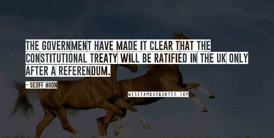 Geoff Hoon Quotes: The Government have made it clear that the constitutional treaty will be ratified in the UK only after a referendum.