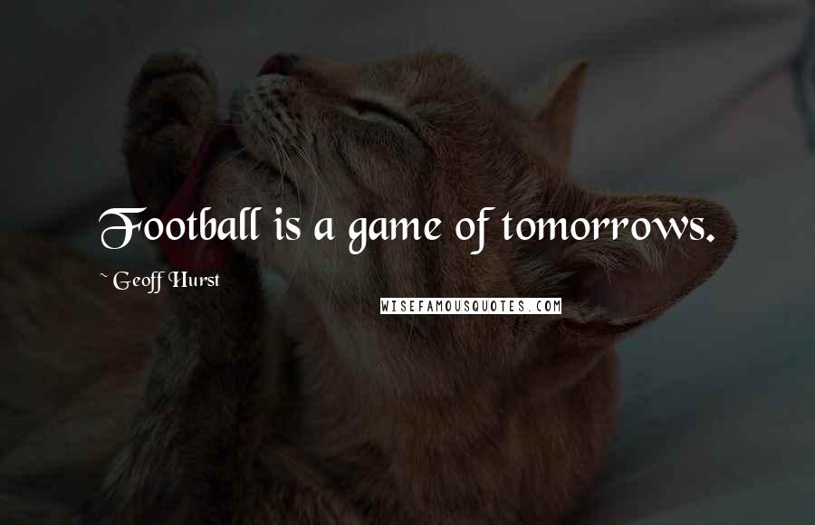 Geoff Hurst Quotes: Football is a game of tomorrows.