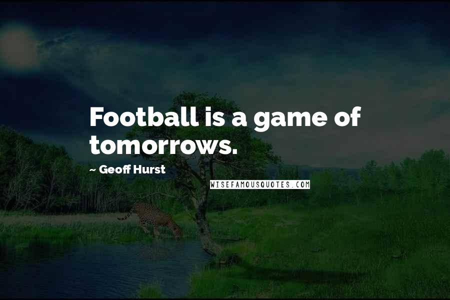 Geoff Hurst Quotes: Football is a game of tomorrows.