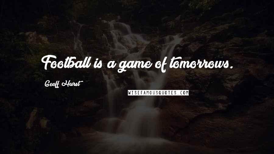 Geoff Hurst Quotes: Football is a game of tomorrows.