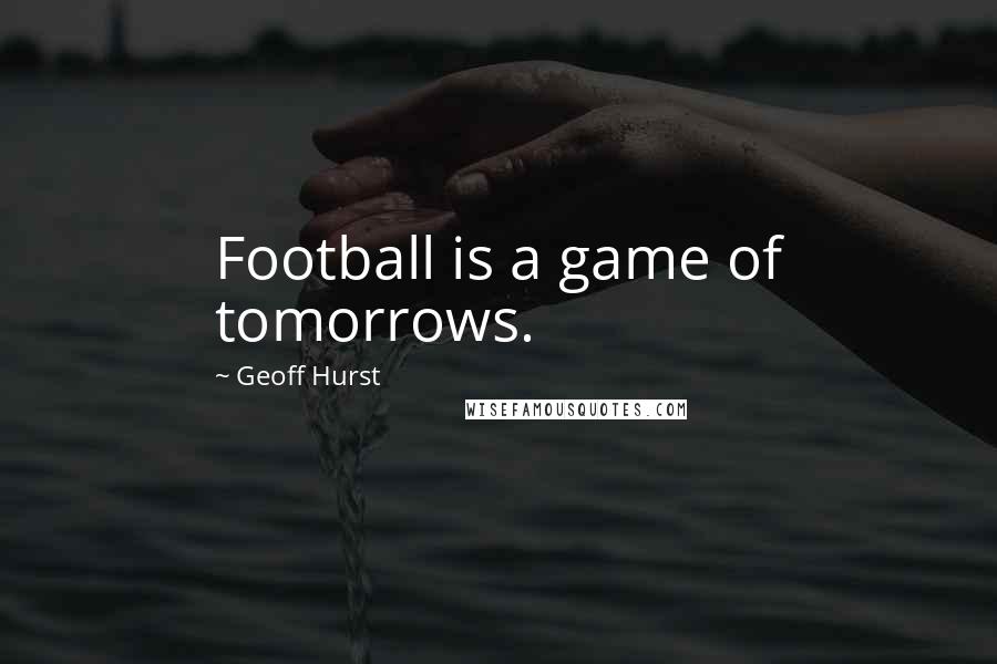 Geoff Hurst Quotes: Football is a game of tomorrows.