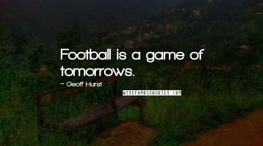 Geoff Hurst Quotes: Football is a game of tomorrows.