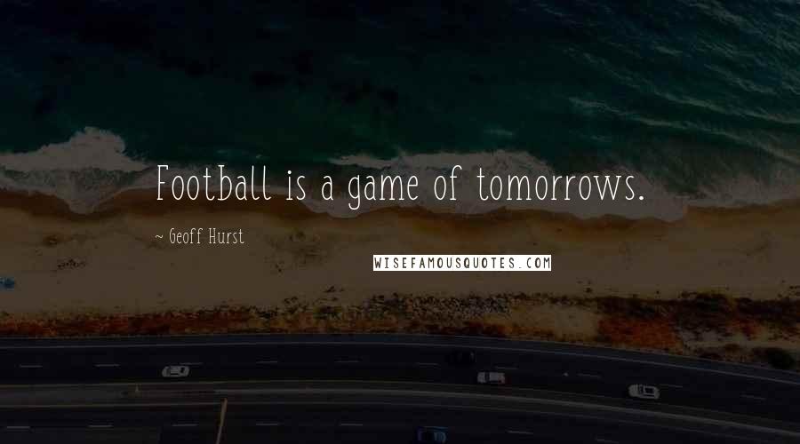 Geoff Hurst Quotes: Football is a game of tomorrows.