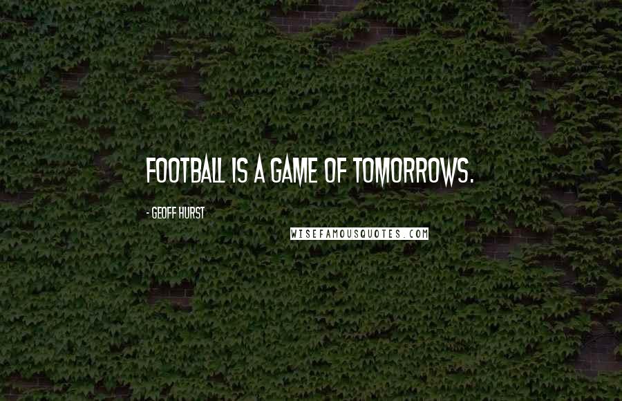 Geoff Hurst Quotes: Football is a game of tomorrows.