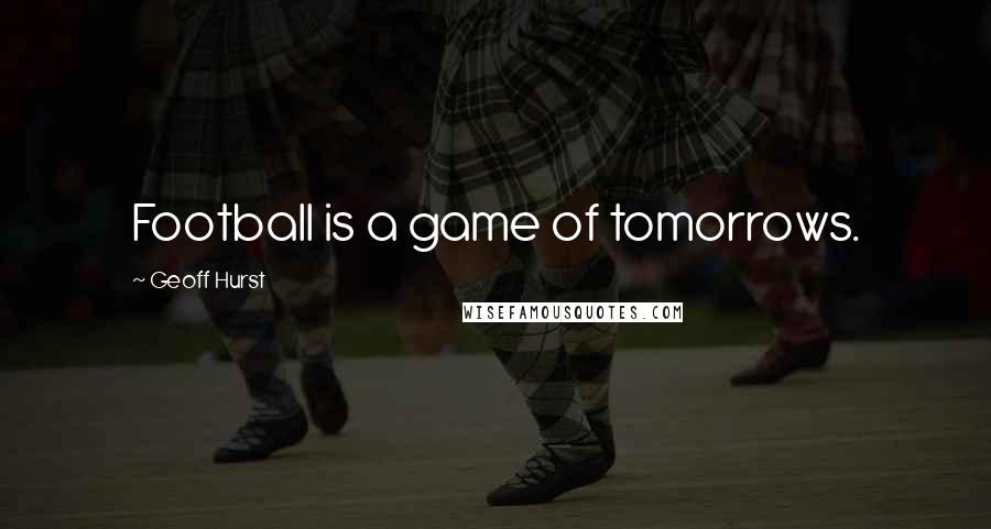 Geoff Hurst Quotes: Football is a game of tomorrows.