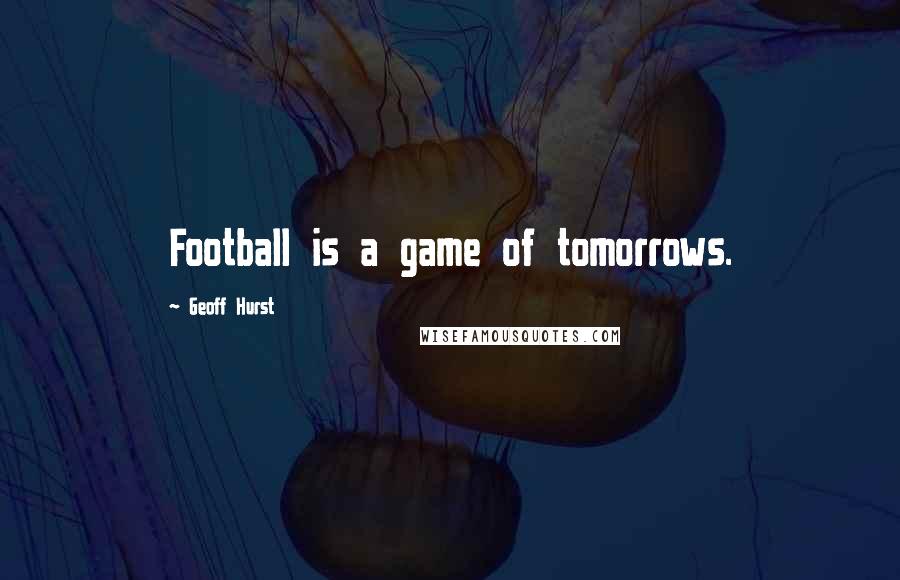 Geoff Hurst Quotes: Football is a game of tomorrows.