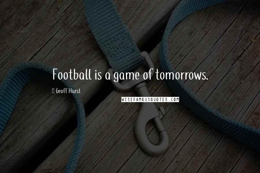 Geoff Hurst Quotes: Football is a game of tomorrows.