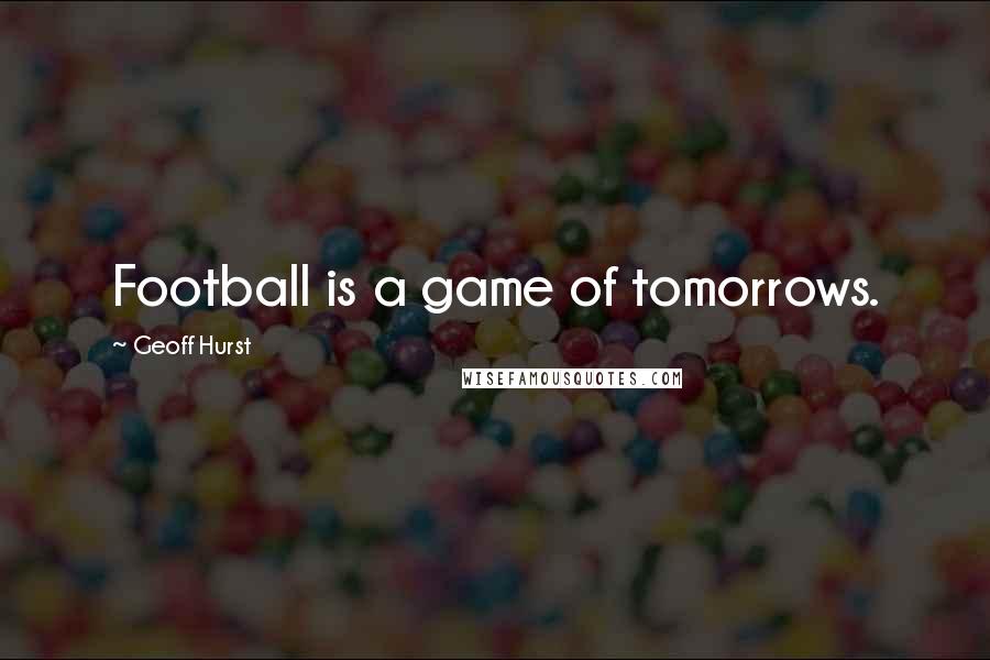 Geoff Hurst Quotes: Football is a game of tomorrows.