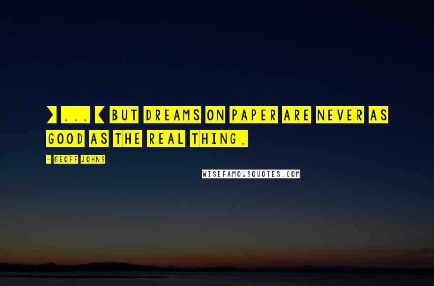 Geoff Johns Quotes: [ ... ] but dreams on paper are never as good as the real thing.