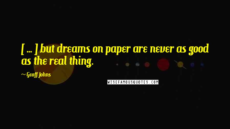 Geoff Johns Quotes: [ ... ] but dreams on paper are never as good as the real thing.