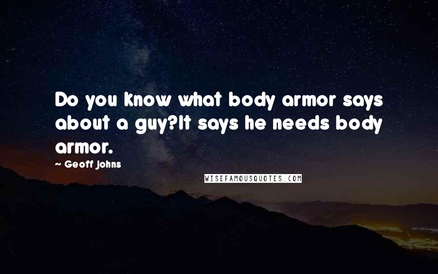 Geoff Johns Quotes: Do you know what body armor says about a guy?It says he needs body armor.