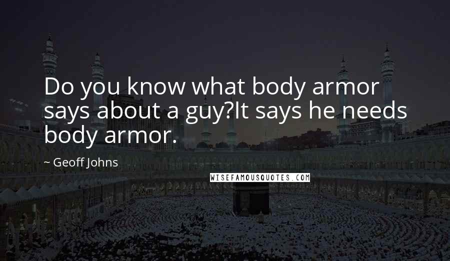 Geoff Johns Quotes: Do you know what body armor says about a guy?It says he needs body armor.