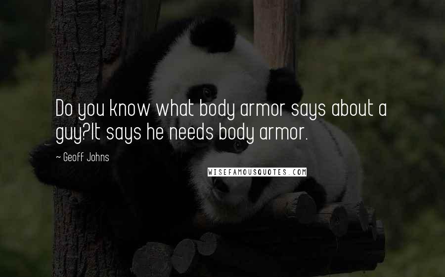 Geoff Johns Quotes: Do you know what body armor says about a guy?It says he needs body armor.