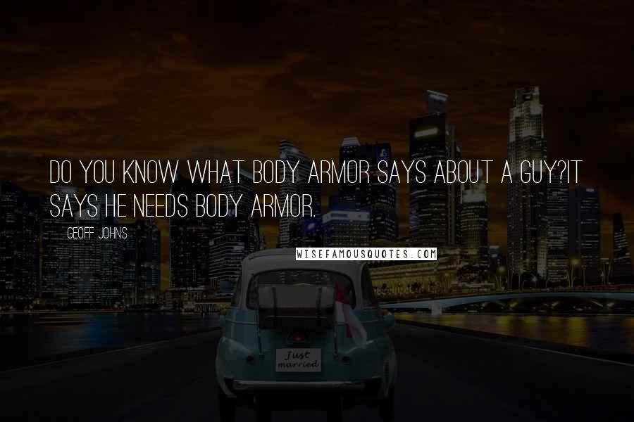 Geoff Johns Quotes: Do you know what body armor says about a guy?It says he needs body armor.