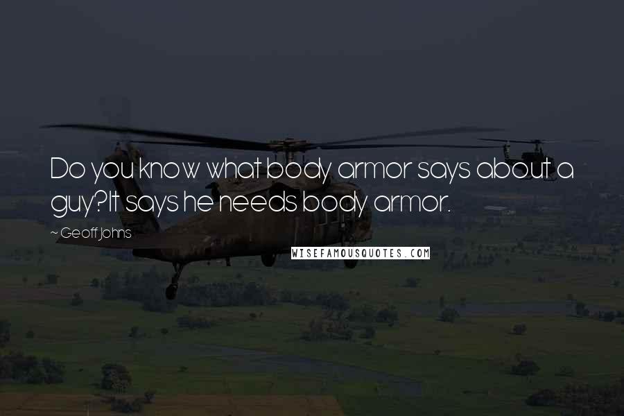Geoff Johns Quotes: Do you know what body armor says about a guy?It says he needs body armor.