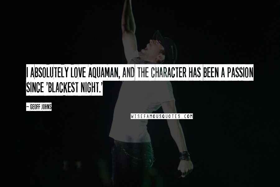 Geoff Johns Quotes: I absolutely love Aquaman, and the character has been a passion since 'Blackest Night.'