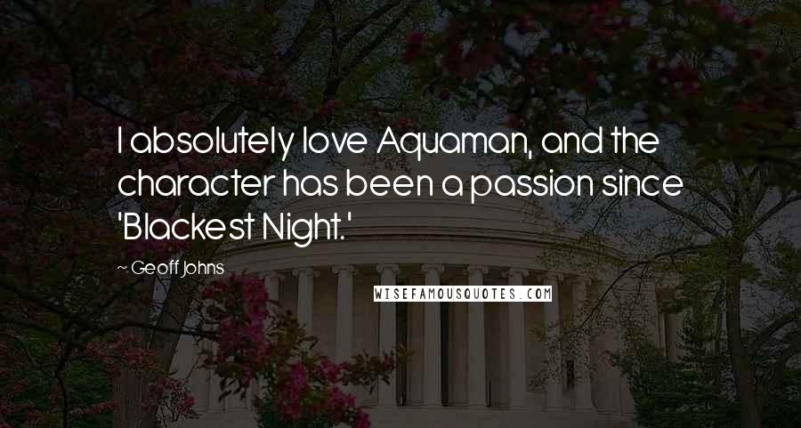 Geoff Johns Quotes: I absolutely love Aquaman, and the character has been a passion since 'Blackest Night.'