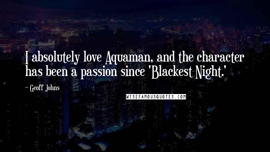 Geoff Johns Quotes: I absolutely love Aquaman, and the character has been a passion since 'Blackest Night.'