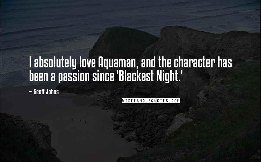 Geoff Johns Quotes: I absolutely love Aquaman, and the character has been a passion since 'Blackest Night.'