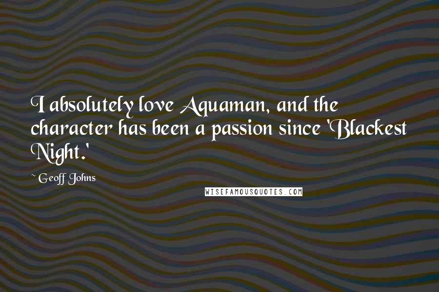 Geoff Johns Quotes: I absolutely love Aquaman, and the character has been a passion since 'Blackest Night.'