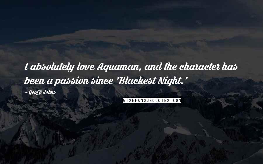 Geoff Johns Quotes: I absolutely love Aquaman, and the character has been a passion since 'Blackest Night.'
