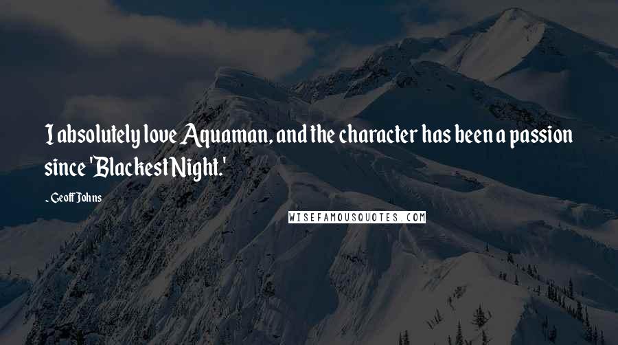 Geoff Johns Quotes: I absolutely love Aquaman, and the character has been a passion since 'Blackest Night.'