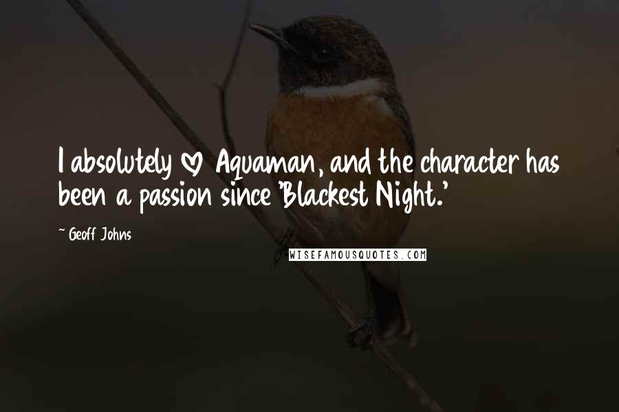 Geoff Johns Quotes: I absolutely love Aquaman, and the character has been a passion since 'Blackest Night.'