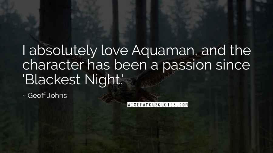 Geoff Johns Quotes: I absolutely love Aquaman, and the character has been a passion since 'Blackest Night.'