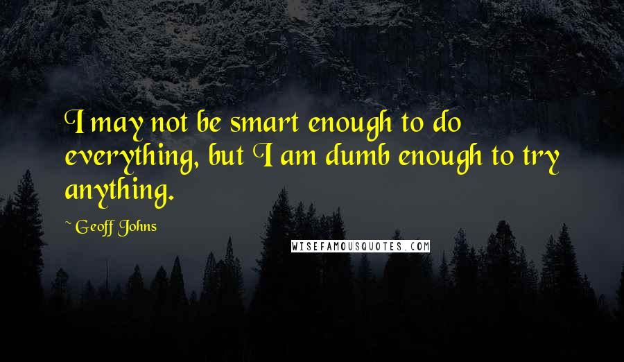 Geoff Johns Quotes: I may not be smart enough to do everything, but I am dumb enough to try anything.