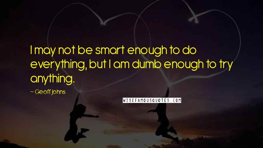 Geoff Johns Quotes: I may not be smart enough to do everything, but I am dumb enough to try anything.