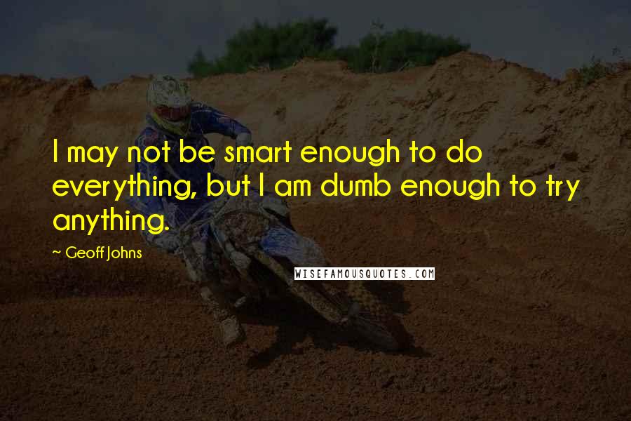 Geoff Johns Quotes: I may not be smart enough to do everything, but I am dumb enough to try anything.