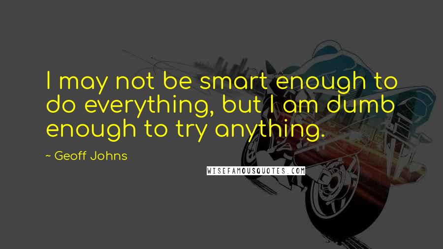 Geoff Johns Quotes: I may not be smart enough to do everything, but I am dumb enough to try anything.