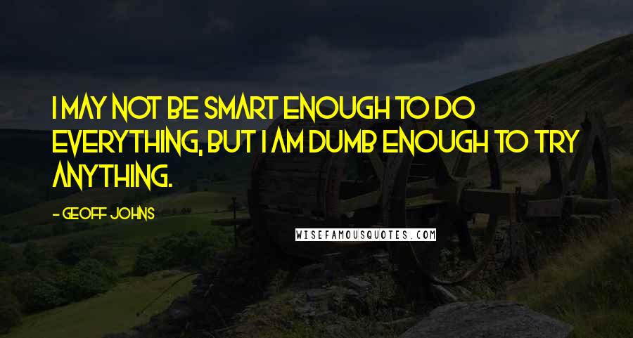 Geoff Johns Quotes: I may not be smart enough to do everything, but I am dumb enough to try anything.