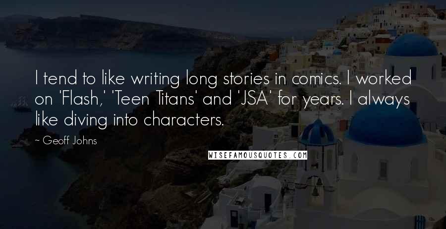 Geoff Johns Quotes: I tend to like writing long stories in comics. I worked on 'Flash,' 'Teen Titans' and 'JSA' for years. I always like diving into characters.