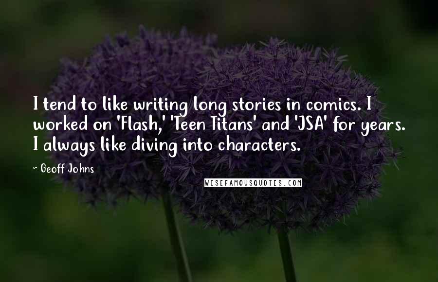 Geoff Johns Quotes: I tend to like writing long stories in comics. I worked on 'Flash,' 'Teen Titans' and 'JSA' for years. I always like diving into characters.