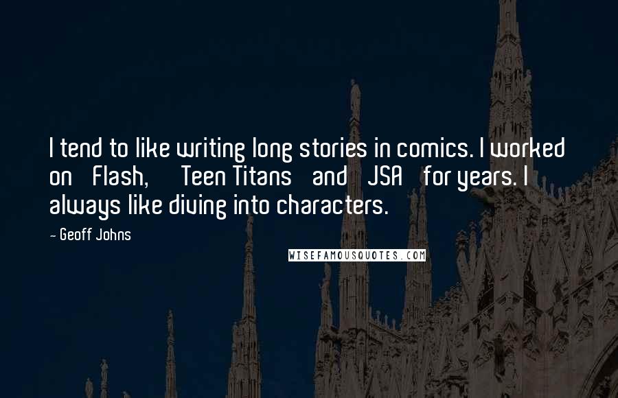 Geoff Johns Quotes: I tend to like writing long stories in comics. I worked on 'Flash,' 'Teen Titans' and 'JSA' for years. I always like diving into characters.