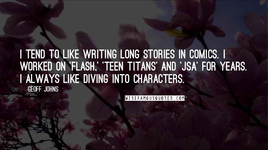 Geoff Johns Quotes: I tend to like writing long stories in comics. I worked on 'Flash,' 'Teen Titans' and 'JSA' for years. I always like diving into characters.