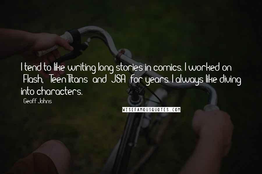 Geoff Johns Quotes: I tend to like writing long stories in comics. I worked on 'Flash,' 'Teen Titans' and 'JSA' for years. I always like diving into characters.