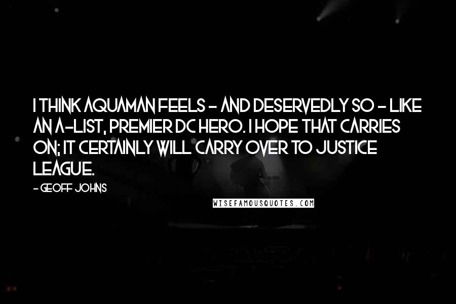 Geoff Johns Quotes: I think Aquaman feels - and deservedly so - like an A-list, premier DC hero. I hope that carries on; it certainly will carry over to Justice League.