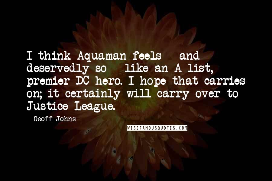 Geoff Johns Quotes: I think Aquaman feels - and deservedly so - like an A-list, premier DC hero. I hope that carries on; it certainly will carry over to Justice League.