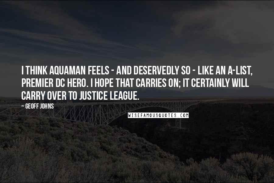 Geoff Johns Quotes: I think Aquaman feels - and deservedly so - like an A-list, premier DC hero. I hope that carries on; it certainly will carry over to Justice League.