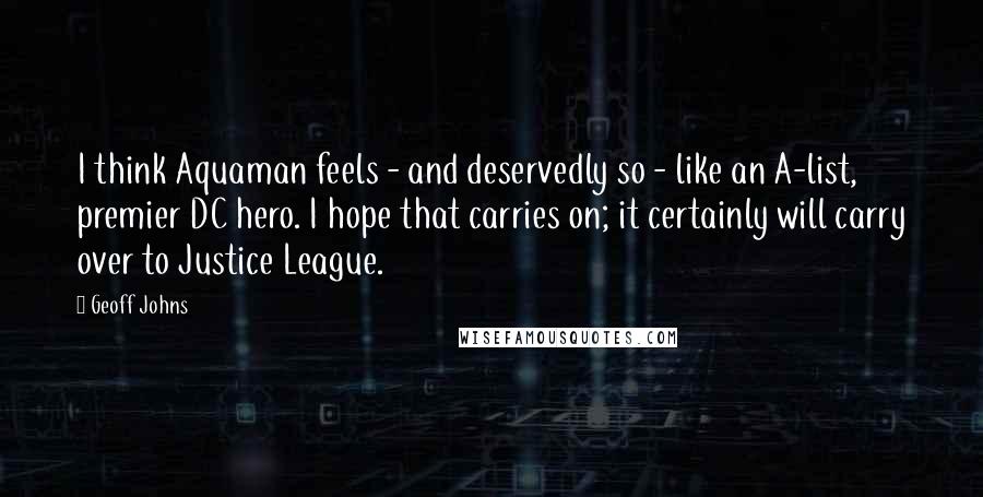 Geoff Johns Quotes: I think Aquaman feels - and deservedly so - like an A-list, premier DC hero. I hope that carries on; it certainly will carry over to Justice League.